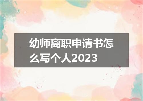 幼师离职申请书怎么写个人2023