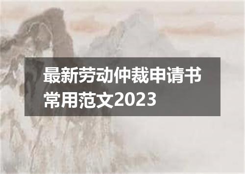 最新劳动仲裁申请书常用范文2023