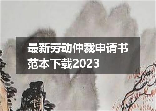 最新劳动仲裁申请书范本下载2023