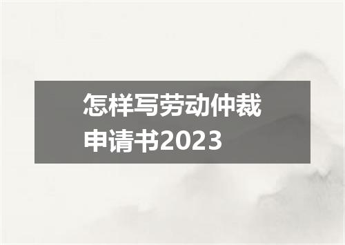 怎样写劳动仲裁申请书2023