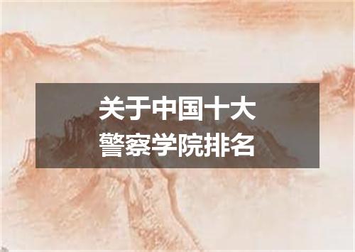 关于中国十大警察学院排名