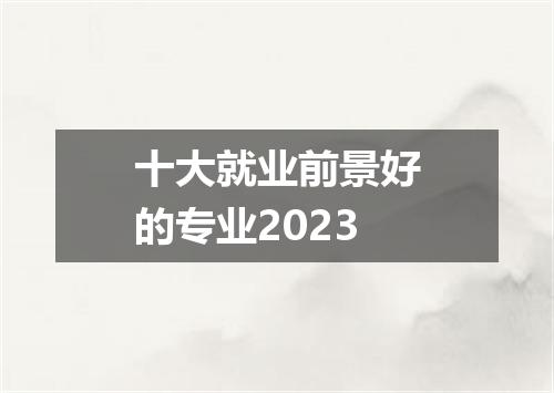 十大就业前景好的专业2023