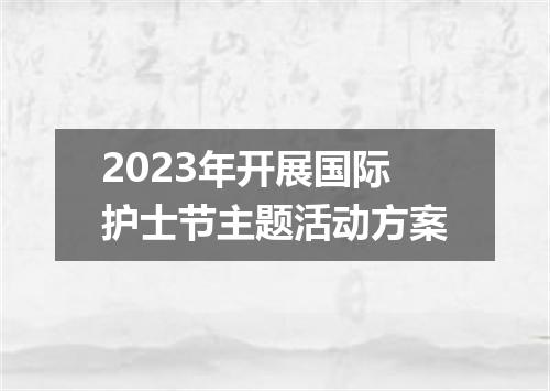 2023年开展国际护士节主题活动方案