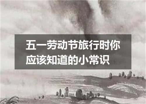 五一劳动节旅行时你应该知道的小常识