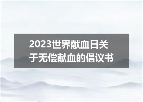 2023世界献血日关于无偿献血的倡议书