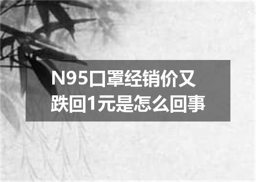 N95口罩经销价又跌回1元是怎么回事
