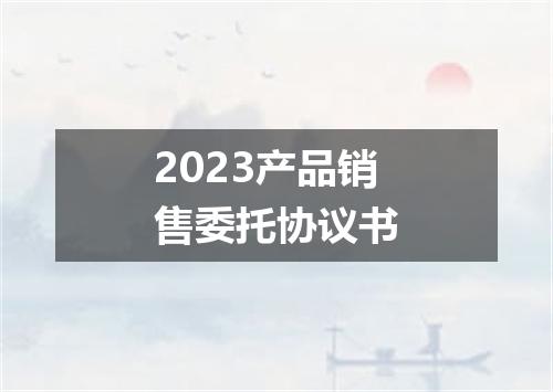2023产品销售委托协议书