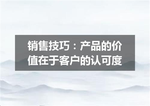 销售技巧：产品的价值在于客户的认可度
