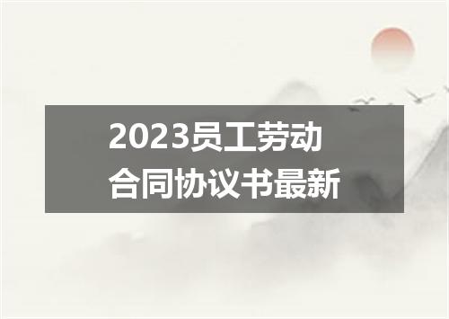 2023员工劳动合同协议书最新
