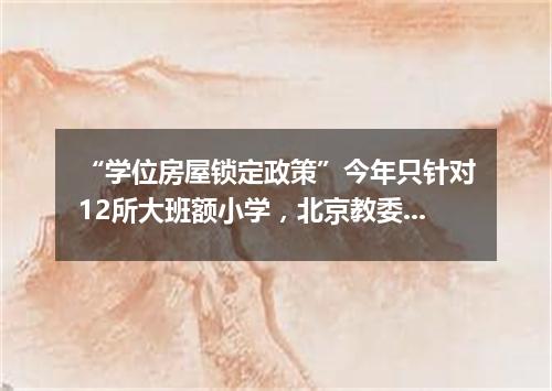 “学位房屋锁定政策”今年只针对12所大班额小学，北京教委推动中外教育交流