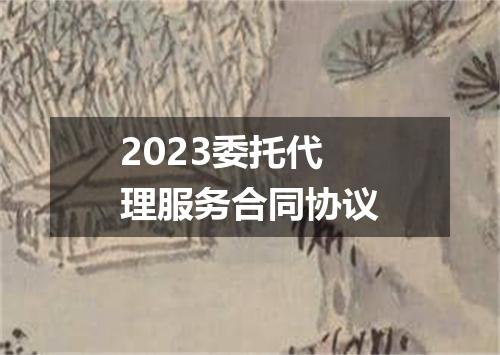 2023委托代理服务合同协议