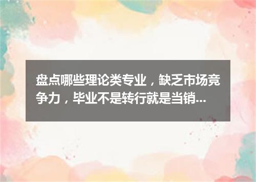 盘点哪些理论类专业,缺乏市场竞争力,毕业不是转行就是当销售!