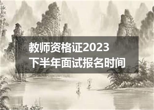 教师资格证2023下半年面试报名时间