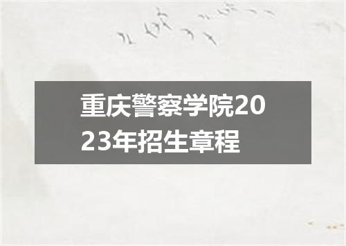 重庆警察学院2023年招生章程