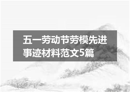 五一劳动节劳模先进事迹材料范文5篇