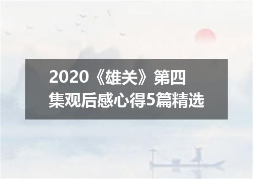 2020《雄关》第四集观后感心得5篇精选