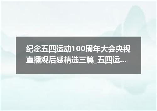 纪念五四运动100周年大会央视直播观后感精选三篇_五四运动100周年重要讲话心得体会