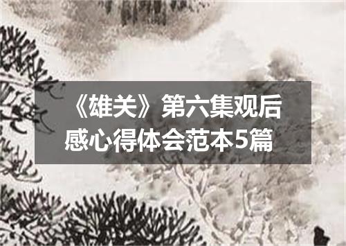 《雄关》第六集观后感心得体会范本5篇