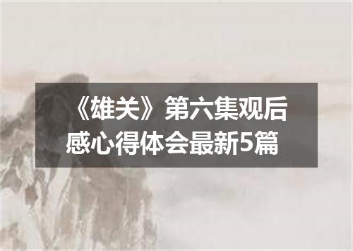 《雄关》第六集观后感心得体会最新5篇