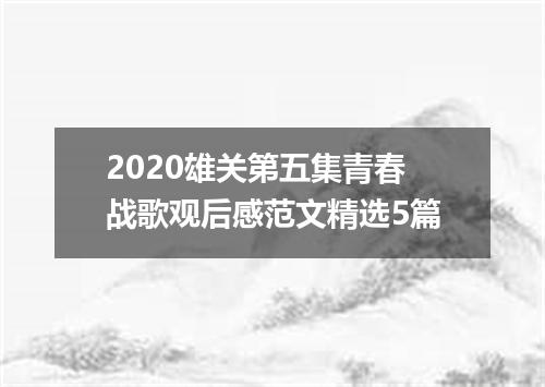 2020雄关第五集青春战歌观后感范文精选5篇