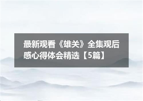 最新观看《雄关》全集观后感心得体会精选【5篇】