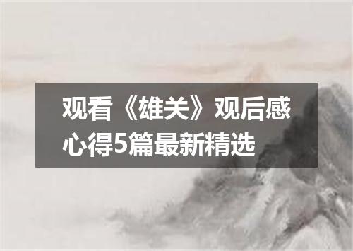 观看《雄关》观后感心得5篇最新精选