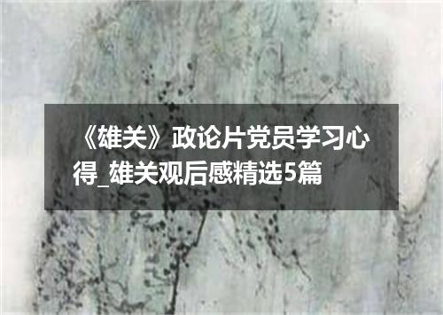 《雄关》政论片党员学习心得_雄关观后感精选5篇