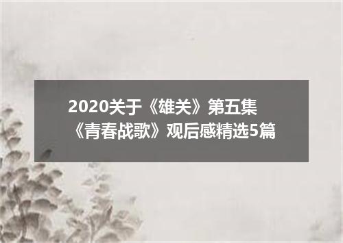 2020关于《雄关》第五集《青春战歌》观后感精选5篇