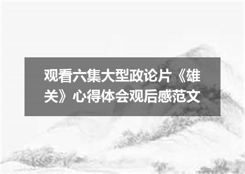 观看六集大型政论片《雄关》心得体会观后感范文