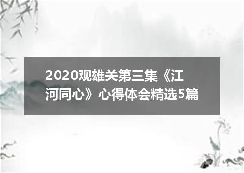 2020观雄关第三集《江河同心》心得体会精选5篇