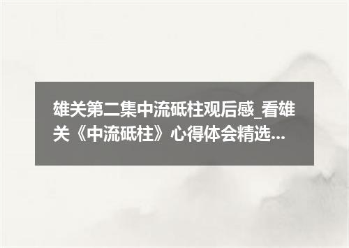 雄关第二集中流砥柱观后感_看雄关《中流砥柱》心得体会精选5篇