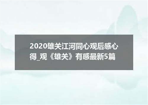 2020雄关江河同心观后感心得_观《雄关》有感最新5篇