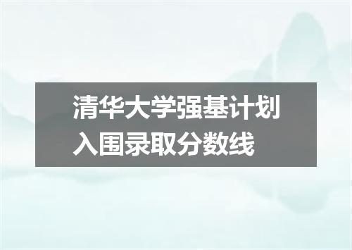清华大学强基计划入围录取分数线