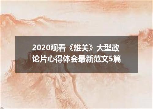 2020观看《雄关》大型政论片心得体会最新范文5篇