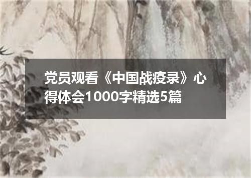 党员观看《中国战疫录》心得体会1000字精选5篇
