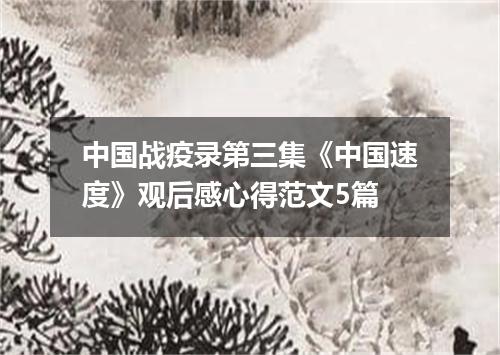 中国战疫录第三集《中国速度》观后感心得范文5篇