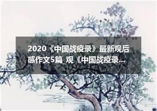 2020《中国战疫录》最新观后感作文5篇_观《中国战疫录》有感