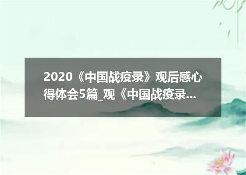 2020《中国战疫录》观后感心得体会5篇_观《中国战疫录》有感