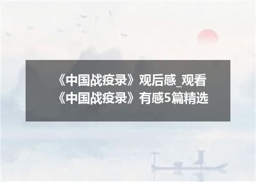 《中国战疫录》观后感_观看《中国战疫录》有感5篇精选