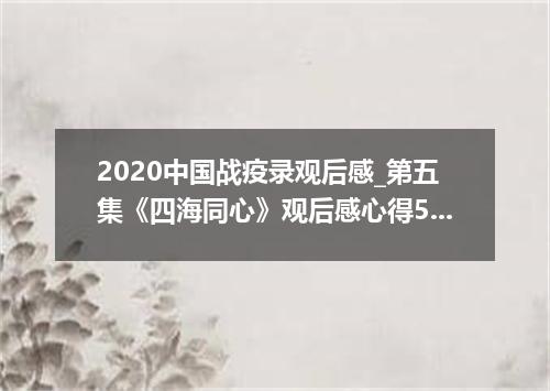 2020中国战疫录观后感_第五集《四海同心》观后感心得5篇