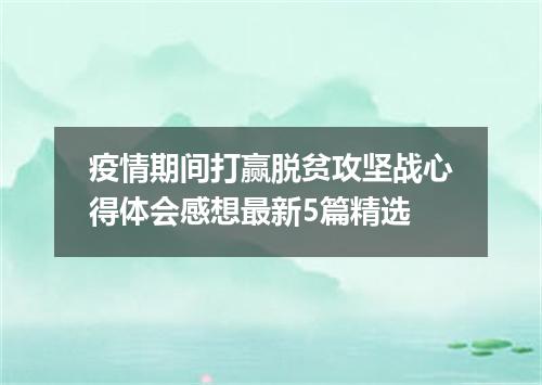疫情期间打赢脱贫攻坚战心得体会感想最新5篇精选