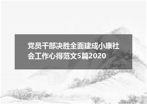 党员干部决胜全面建成小康社会工作心得范文5篇2020