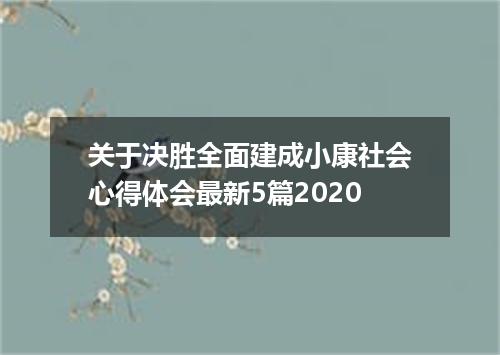 关于决胜全面建成小康社会心得体会最新5篇2020