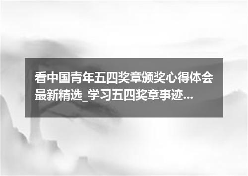 看中国青年五四奖章颁奖心得体会最新精选_学习五四奖章事迹有感