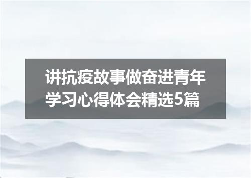 讲抗疫故事做奋进青年学习心得体会精选5篇
