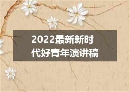 2022最新新时代好青年演讲稿
