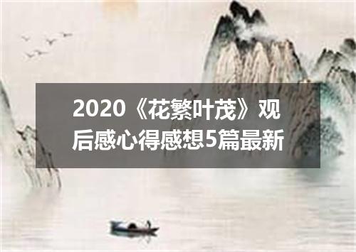 2020《花繁叶茂》观后感心得感想5篇最新