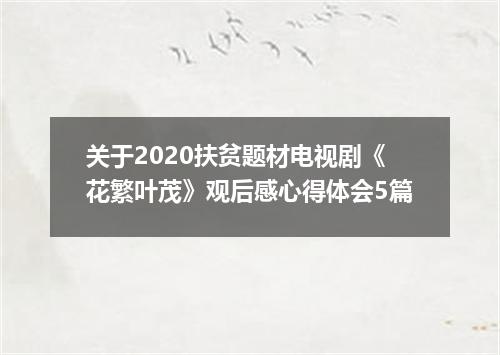 关于2020扶贫题材电视剧《花繁叶茂》观后感心得体会5篇