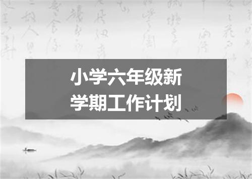 小学六年级新学期工作计划