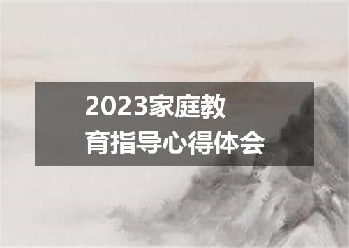 2023家庭教育指导心得体会